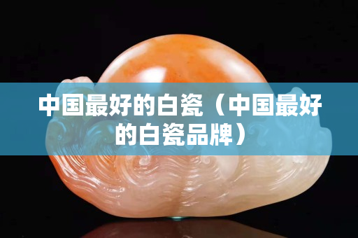 中国最好的白瓷（中国最好的白瓷品牌）