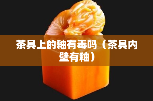 茶具上的釉有毒吗（茶具内壁有釉）