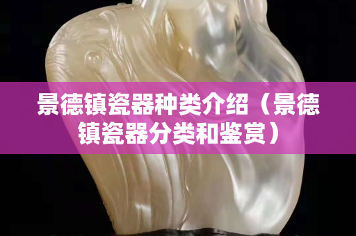 景德镇瓷器种类介绍（景德镇瓷器分类和鉴赏）