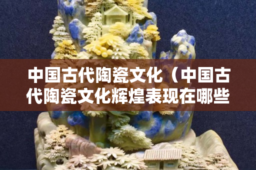 中国古代陶瓷文化（中国古代陶瓷文化辉煌表现在哪些方面）