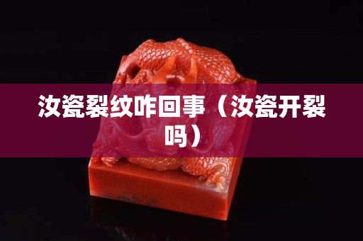 汝瓷裂纹咋回事（汝瓷开裂吗）