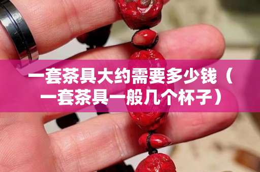一套茶具大约需要多少钱（一套茶具一般几个杯子）