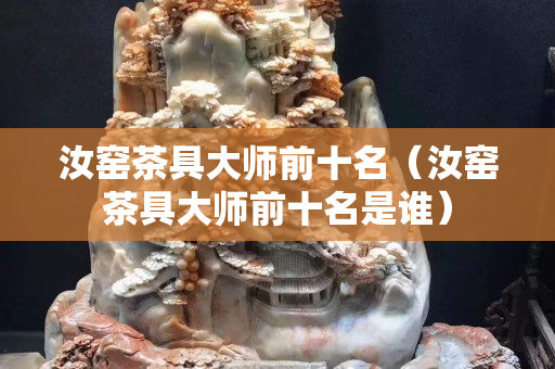 汝窑茶具大师前十名（汝窑茶具大师前十名是谁）