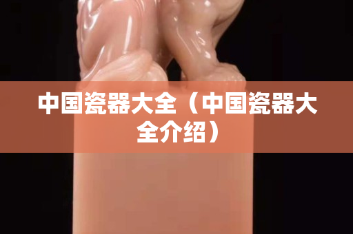 中国瓷器大全（中国瓷器大全介绍）