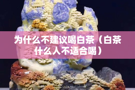 为什么不建议喝白茶（白茶什么人不适合喝）