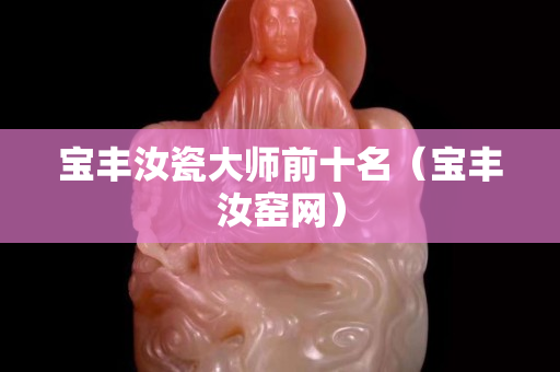 宝丰汝瓷大师前十名（宝丰汝窑网）