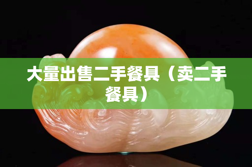 大量出售二手餐具（卖二手餐具）