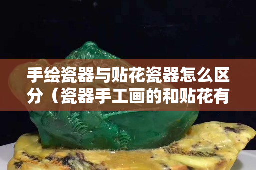 手绘瓷器与贴花瓷器怎么区分（瓷器手工画的和贴花有什么不同）
