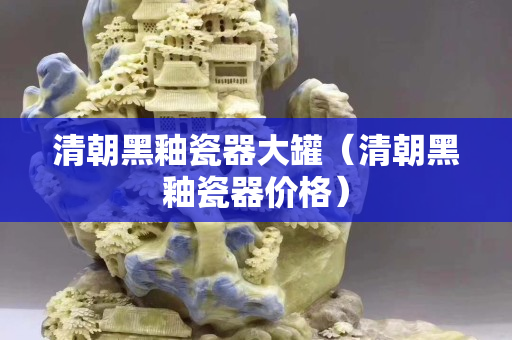 清朝黑釉瓷器大罐（清朝黑釉瓷器价格）