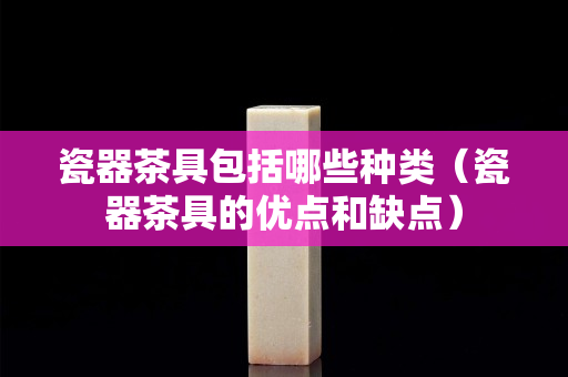 瓷器茶具包括哪些种类（瓷器茶具的优点和缺点）