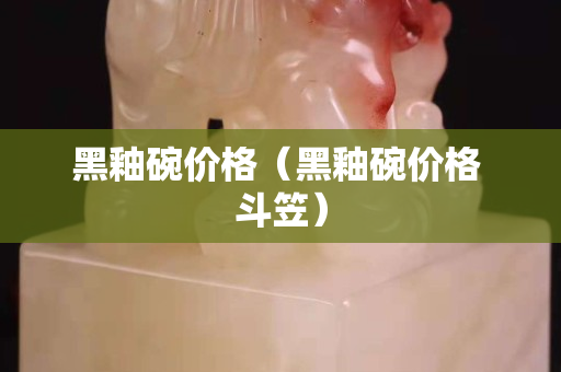 黑釉碗价格（黑釉碗价格 斗笠）