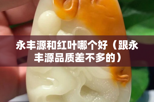 永丰源和红叶哪个好（跟永丰源品质差不多的）