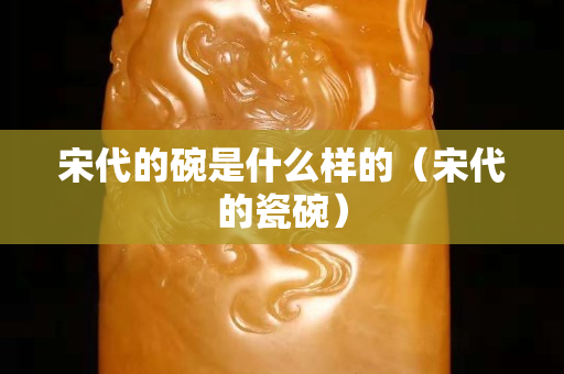 宋代的碗是什么样的（宋代的瓷碗）