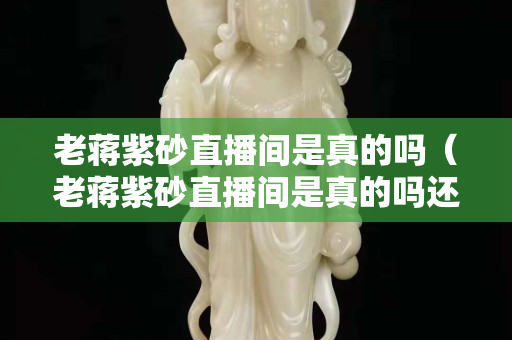 老蒋紫砂直播间是真的吗（老蒋紫砂直播间是真的吗还是假的）