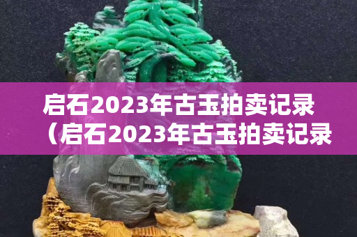 启石2023年古玉拍卖记录（启石2023年古玉拍卖记录表）