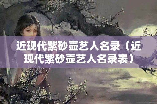 近现代紫砂壶艺人名录（近现代紫砂壶艺人名录表）