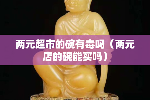 两元超市的碗有毒吗（两元店的碗能买吗）