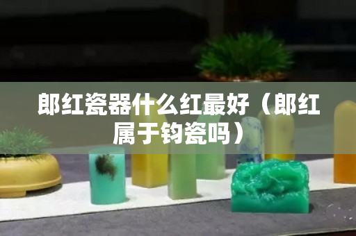 郎红瓷器什么红最好（郎红属于钧瓷吗）