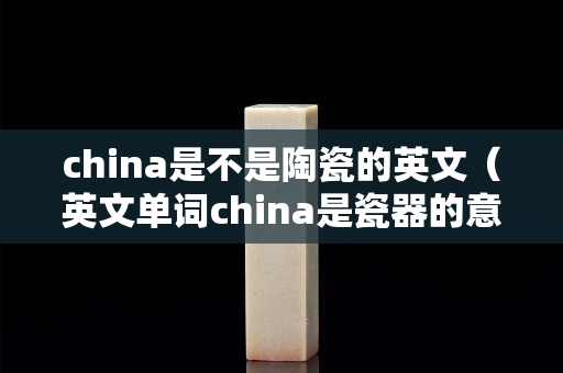 china是不是陶瓷的英文（英文单词china是瓷器的意思）