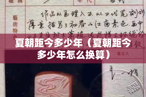 夏朝距今多少年（夏朝距今多少年怎么换算）