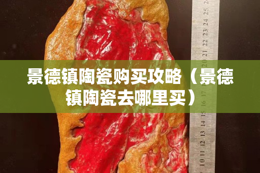 景德镇陶瓷购买攻略（景德镇陶瓷去哪里买）