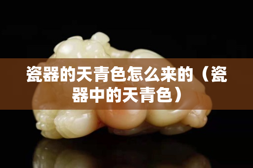 瓷器的天青色怎么来的（瓷器中的天青色）