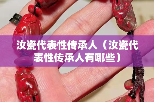 汝瓷代表性传承人（汝瓷代表性传承人有哪些）