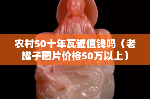 农村50十年瓦罐值钱吗（老罐子图片价格50万以上）