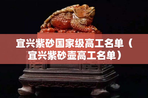 宜兴紫砂国家级高工名单（宜兴紫砂壶高工名单）