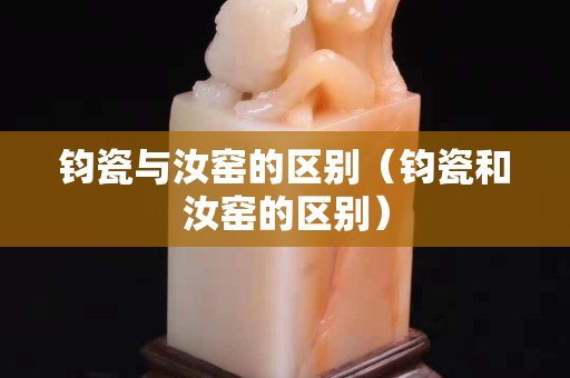 钧瓷与汝窑的区别（钧瓷和汝窑的区别）