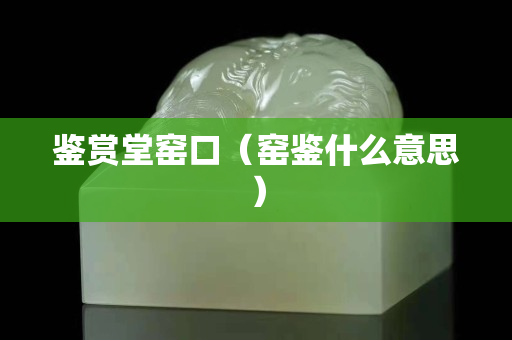 鉴赏堂窑口（窑鉴什么意思）