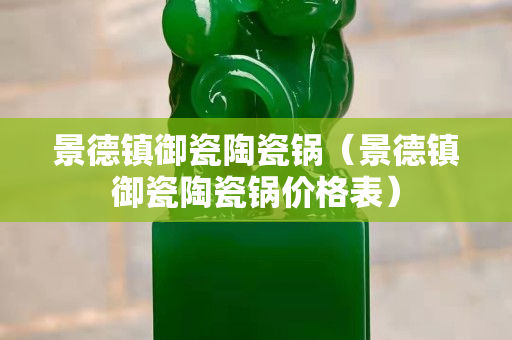 景德镇御瓷陶瓷锅（景德镇御瓷陶瓷锅价格表）
