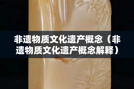 非遗物质文化遗产概念（非遗物质文化遗产概念解释）