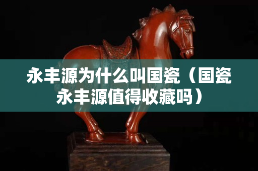 永丰源为什么叫国瓷（国瓷永丰源值得收藏吗）