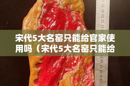 宋代5大名窑只能给官家使用吗（宋代5大名窑只能给官家使用吗为什么）