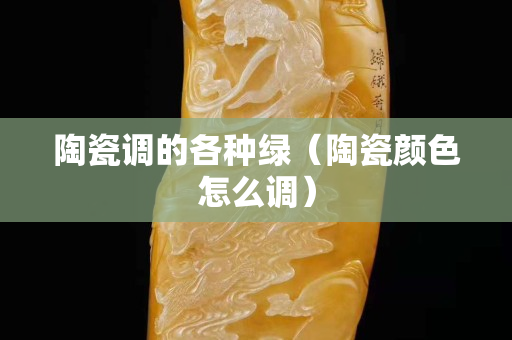 陶瓷调的各种绿（陶瓷颜色怎么调）