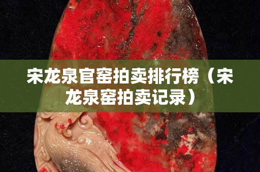 宋龙泉官窑拍卖排行榜（宋龙泉窑拍卖记录）