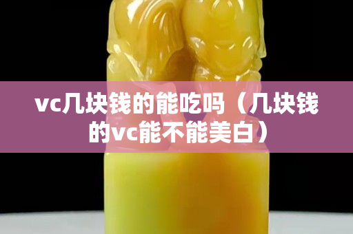 vc几块钱的能吃吗（几块钱的vc能不能美白）