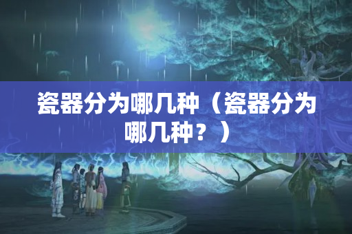 瓷器分为哪几种（瓷器分为哪几种？）