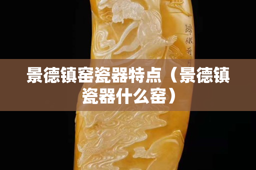 景德镇窑瓷器特点（景德镇瓷器什么窑）