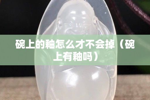 碗上的釉怎么才不会掉（碗上有釉吗）