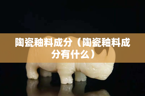 陶瓷釉料成分（陶瓷釉料成分有什么）
