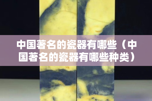 中国著名的瓷器有哪些（中国著名的瓷器有哪些种类）