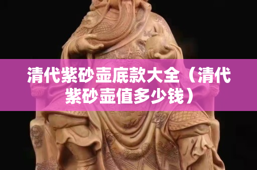 清代紫砂壶底款大全（清代紫砂壶值多少钱）