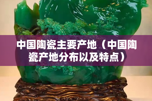中国陶瓷主要产地（中国陶瓷产地分布以及特点）