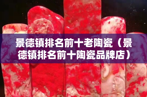 景德镇排名前十老陶瓷（景德镇排名前十陶瓷品牌店）