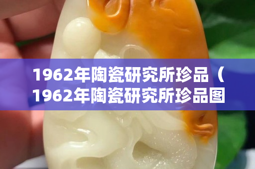 1962年陶瓷研究所珍品（1962年陶瓷研究所珍品图片大全）