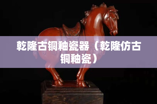 乾隆古铜釉瓷器（乾隆仿古铜釉瓷）