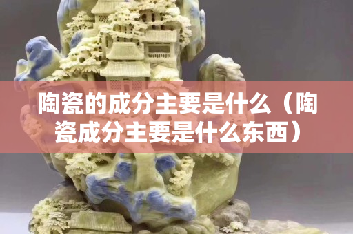 陶瓷的成分主要是什么（陶瓷成分主要是什么东西）