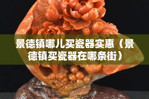 景德镇哪儿买瓷器实惠（景德镇买瓷器在哪条街）